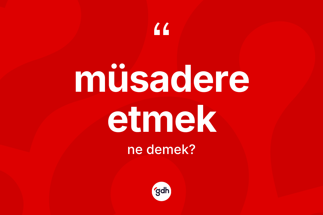 Müsadere etmek ifadesinin anlamı nedir?