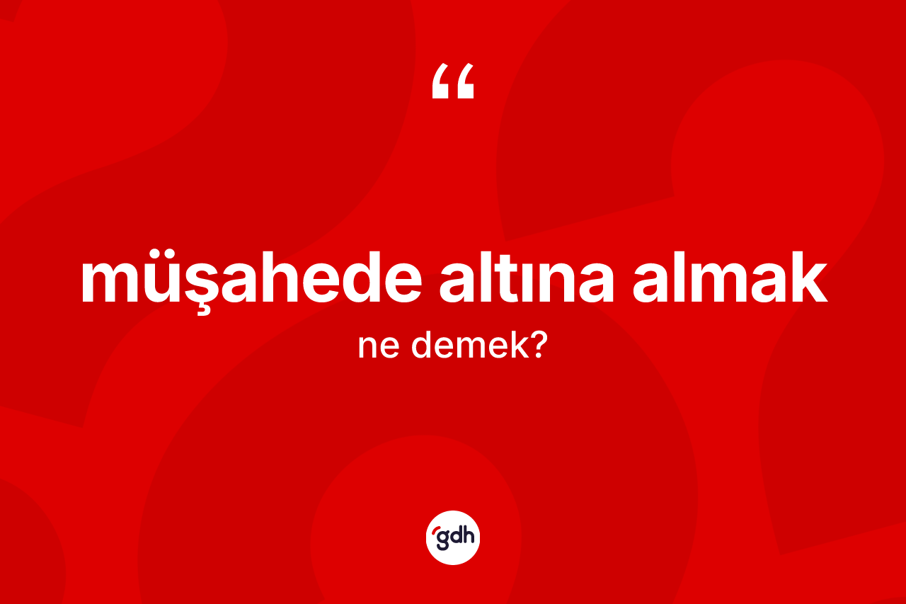 Müşahede altına almak ifadesinin kısaca tanımı nedir?