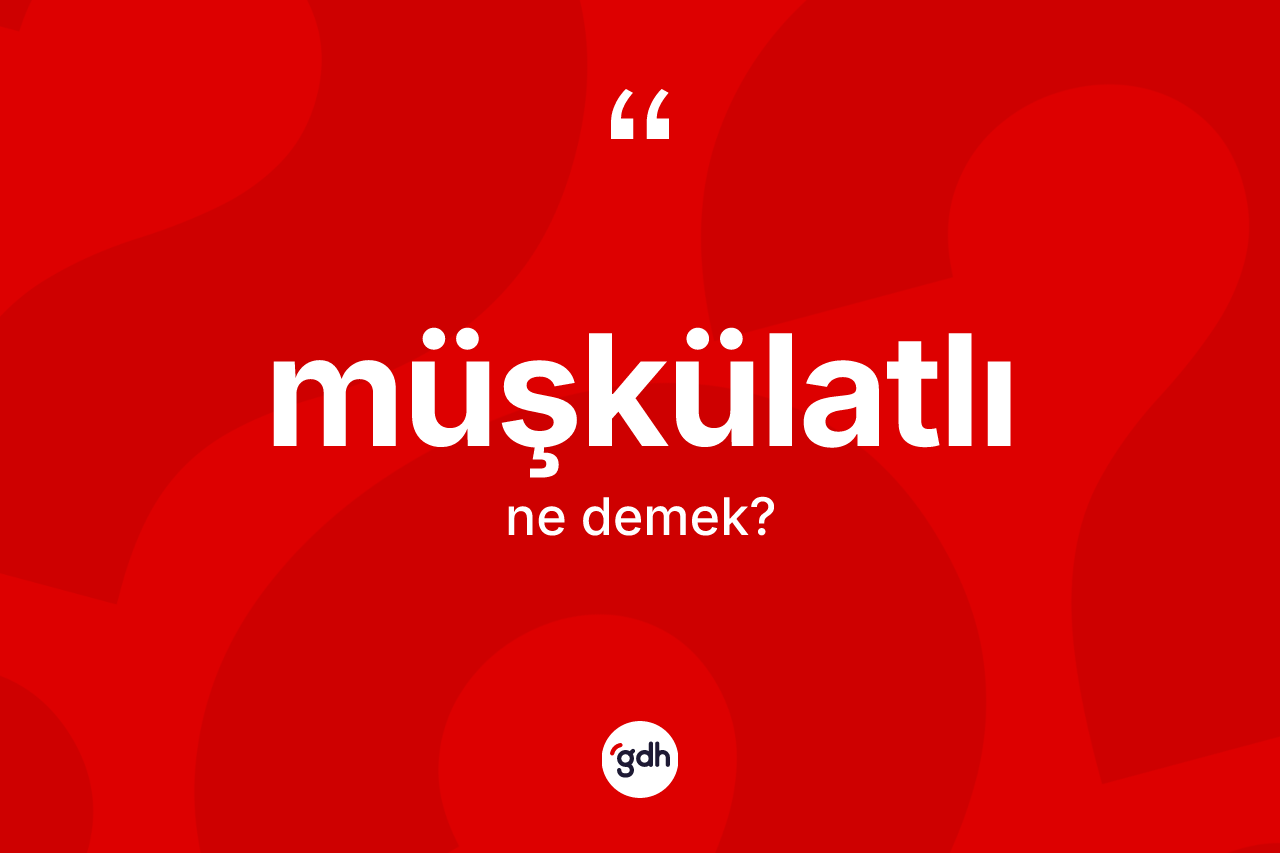 Müşkülatlı ne demek?