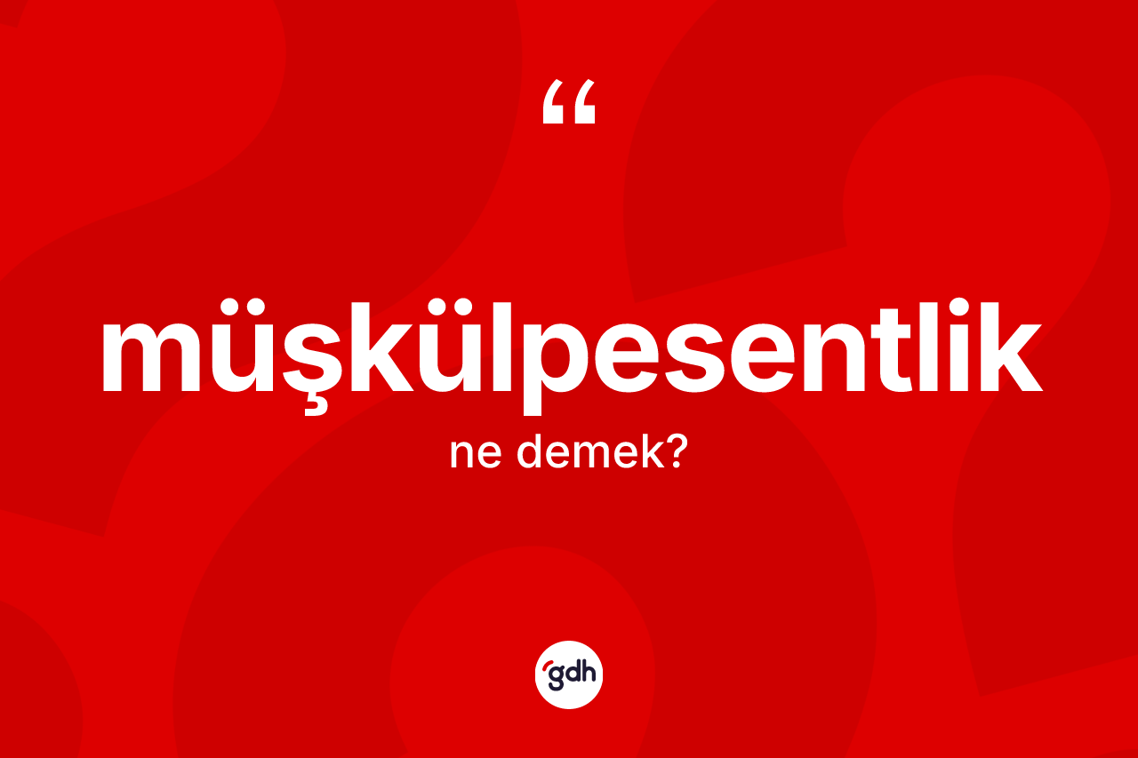 Müşkülpesentlik kelimesi ne anlama gelir?