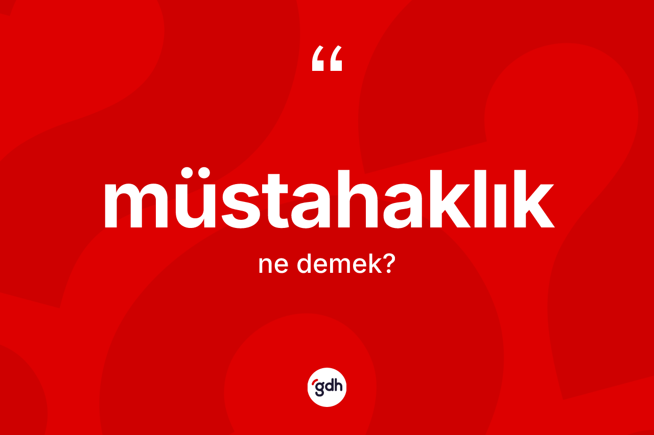 Müstahaklık ne anlama gelir? Müstahaklığın TDK'ya göre anlamı nedir?
