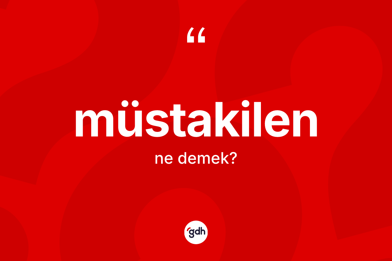 Müstakilen ne anlama gelir? Müstakilen kelimesinin özellikleri nelerdir?