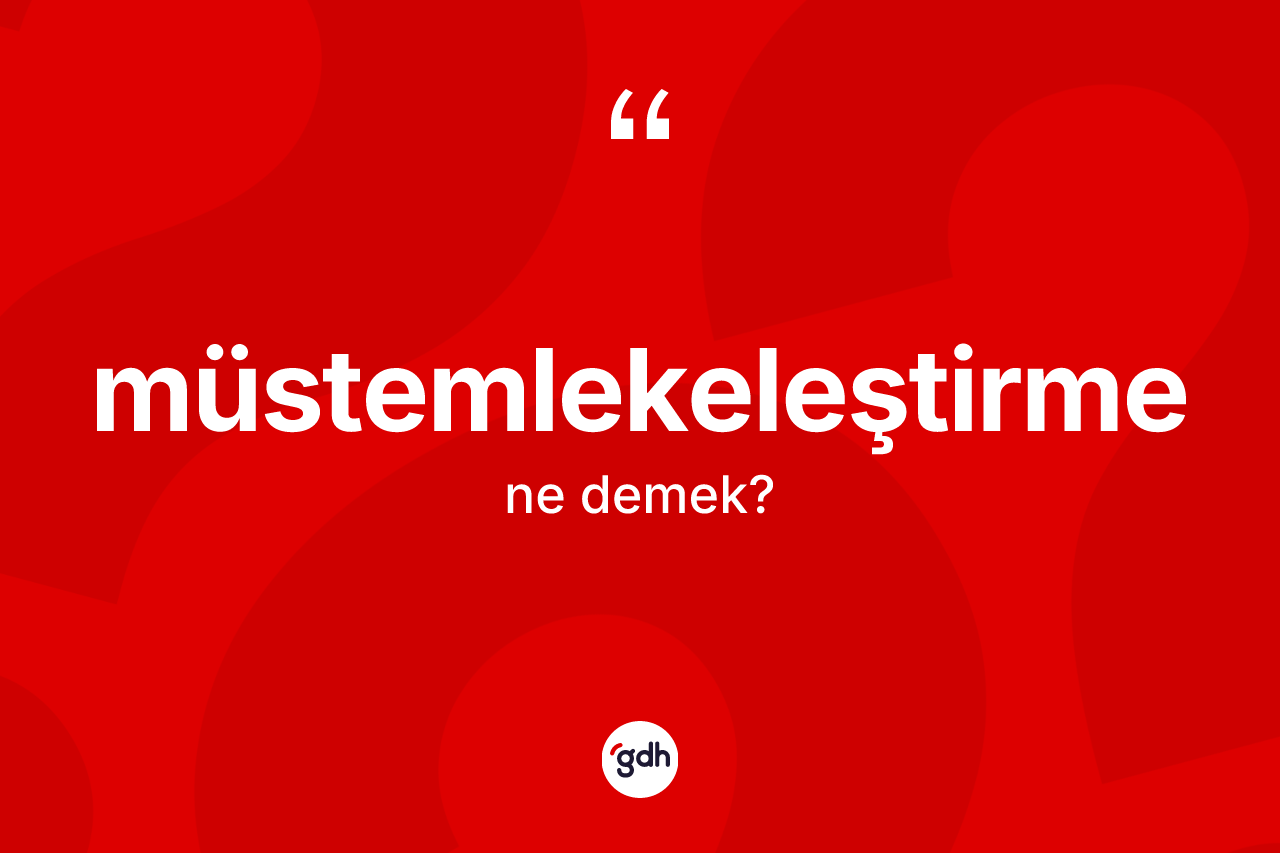 Müstemlekeleştirme kelimesinin sözlükteki tanımı nedir? Müstemlekeleştirmenin sözlükteki anlamı nedir?