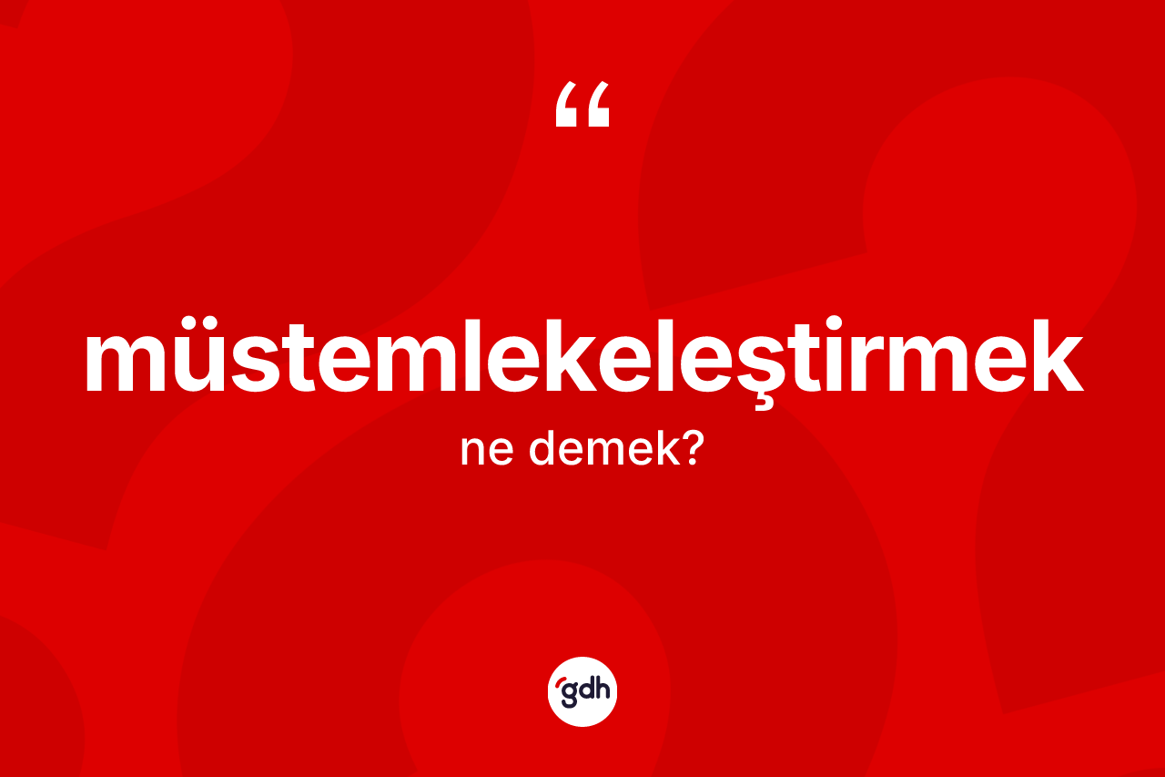 Müstemlekeleştirmek kelimesinin sözlükteki tanımı nedir? Müstemlekeleştirmeğin TDK'ya göre anlamı nedir?