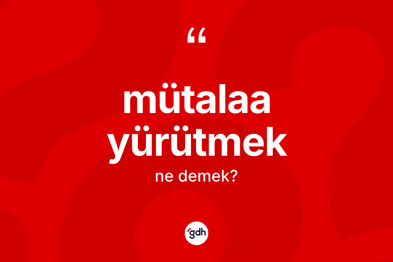 Mütalaa yürütmek ifadesi ne anlama gelir?