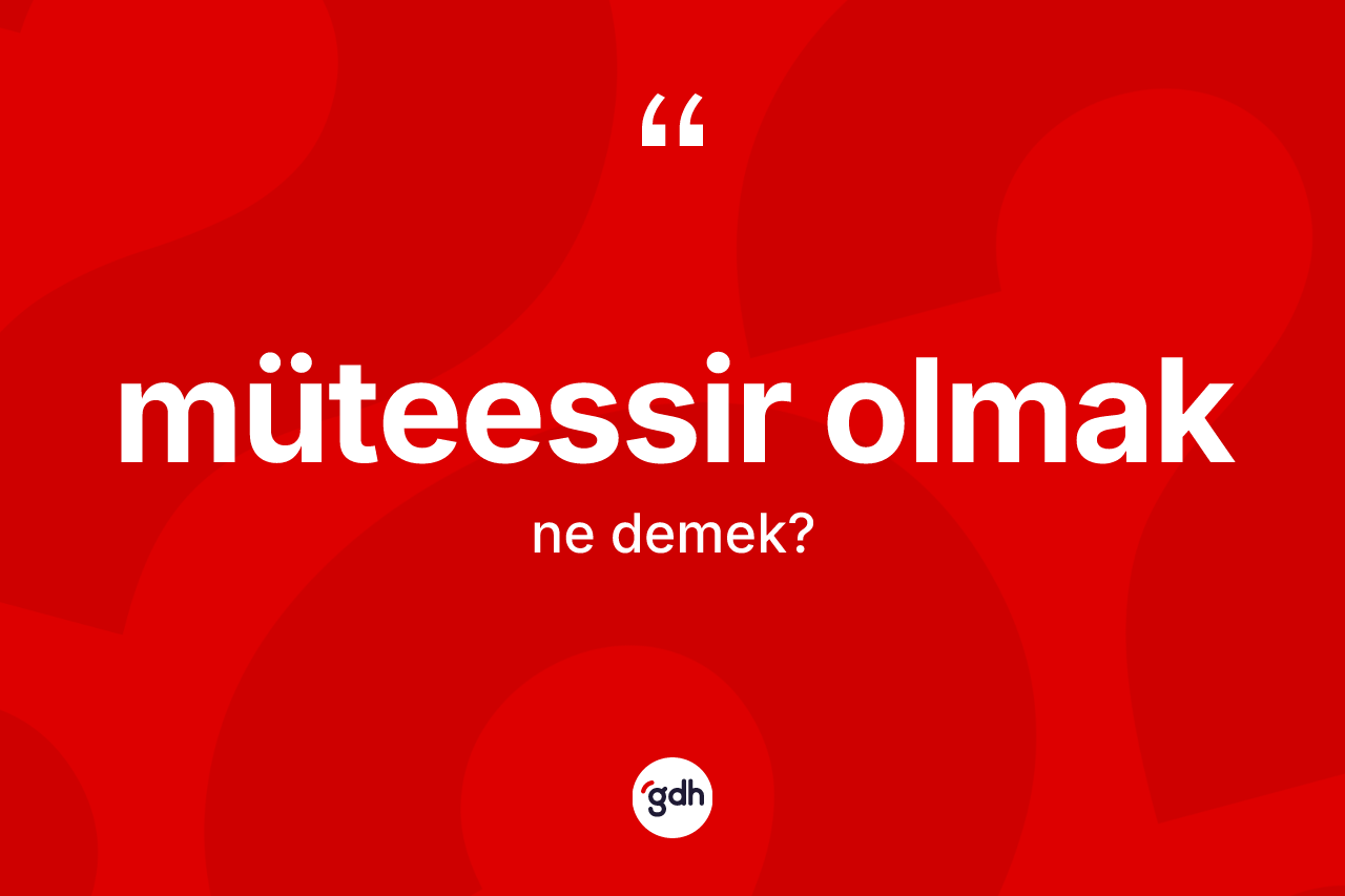 Müteessir olmak ne demek?