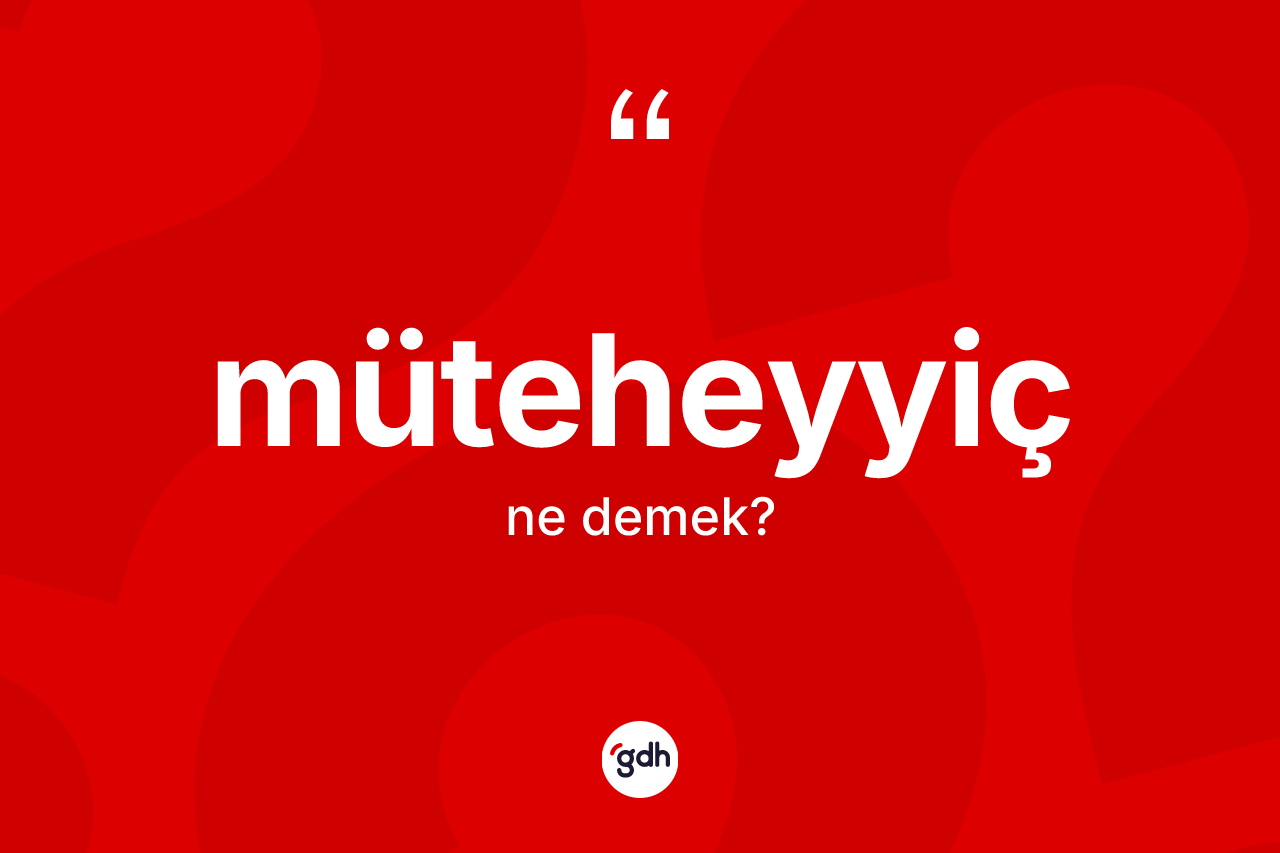 Müteheyyiç kelimesinin tanımı nedir? Müteheyyicin sözlükteki anlamı nedir?