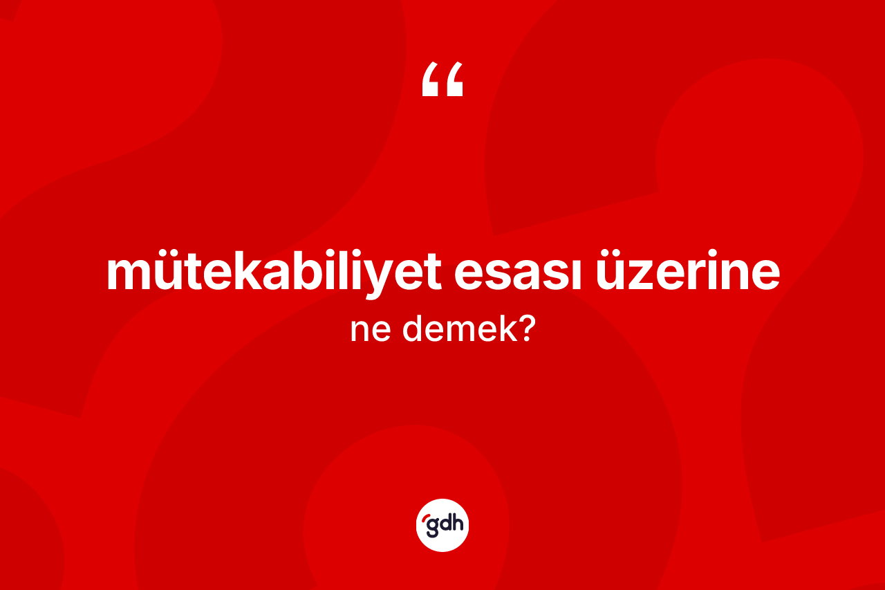 Mütekabiliyet esası üzerine sözü ne demektir?