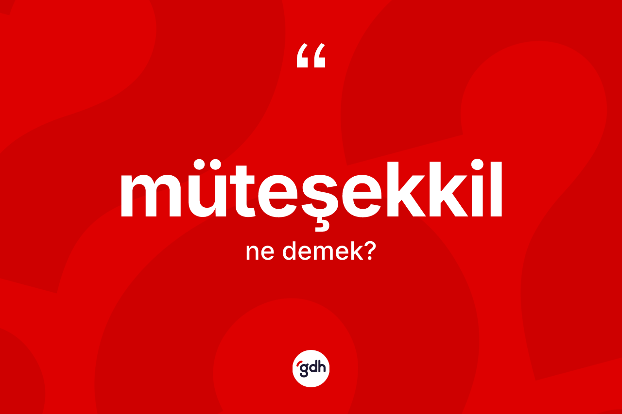 Müteşekkil ne anlama gelir? Müteşekkilin sözlükteki anlamı nedir?