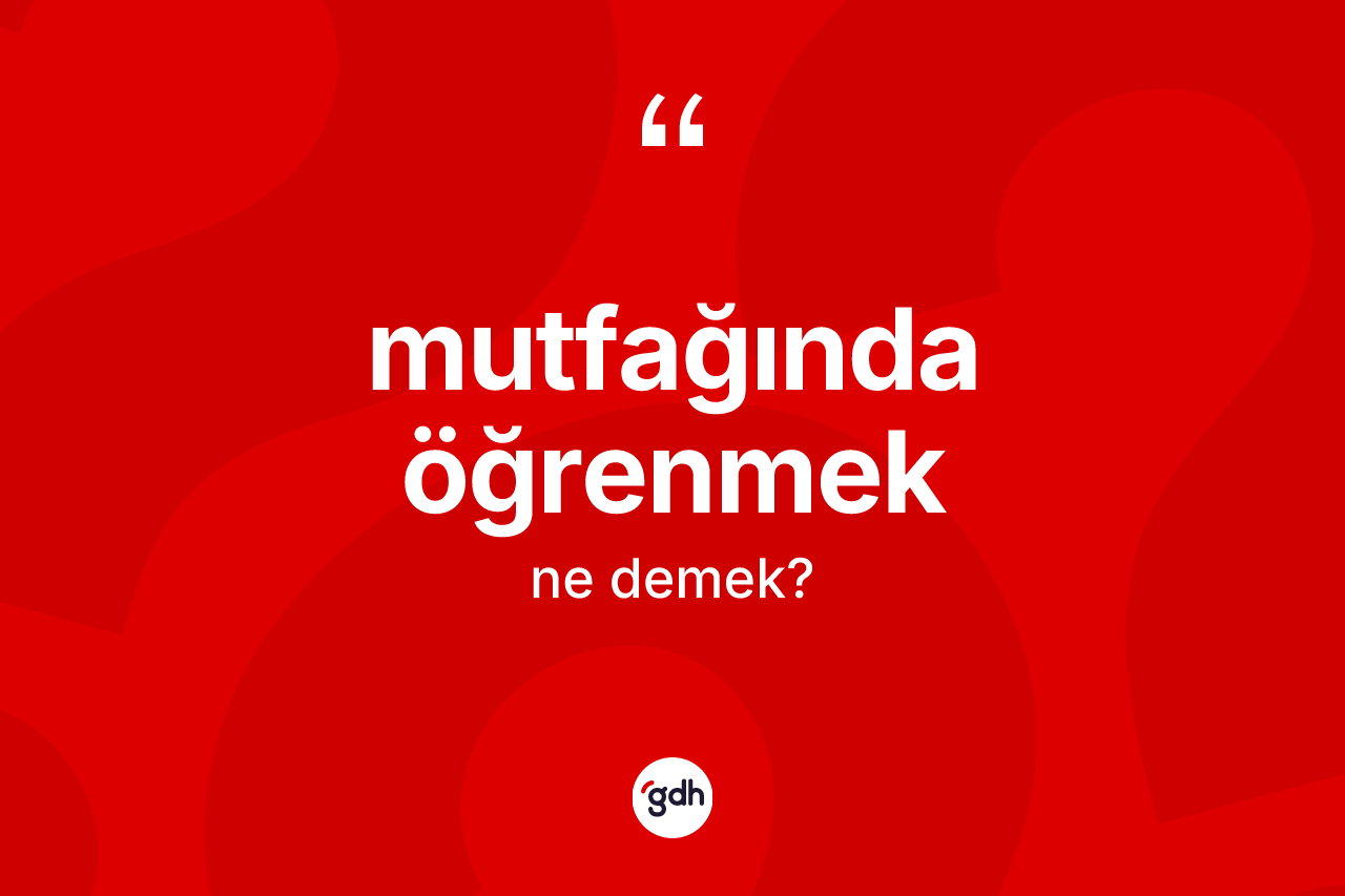 Mutfağında öğrenmek ifadesi nedir?