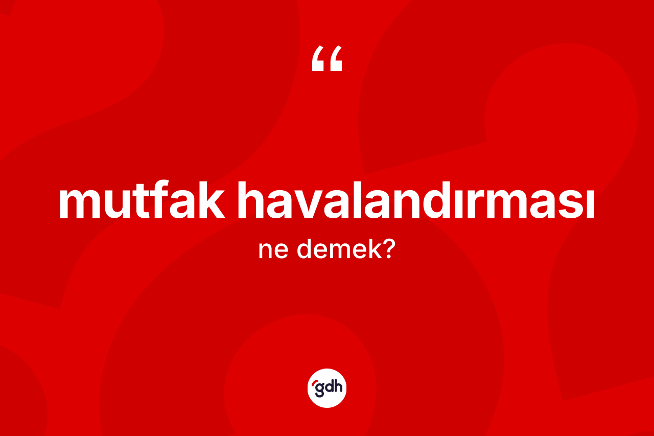 Mutfak havalandırması kelimesi ne anlama gelir? Mutfak havalandırması kelimesinin TDK'ya göre açıklaması nedir?