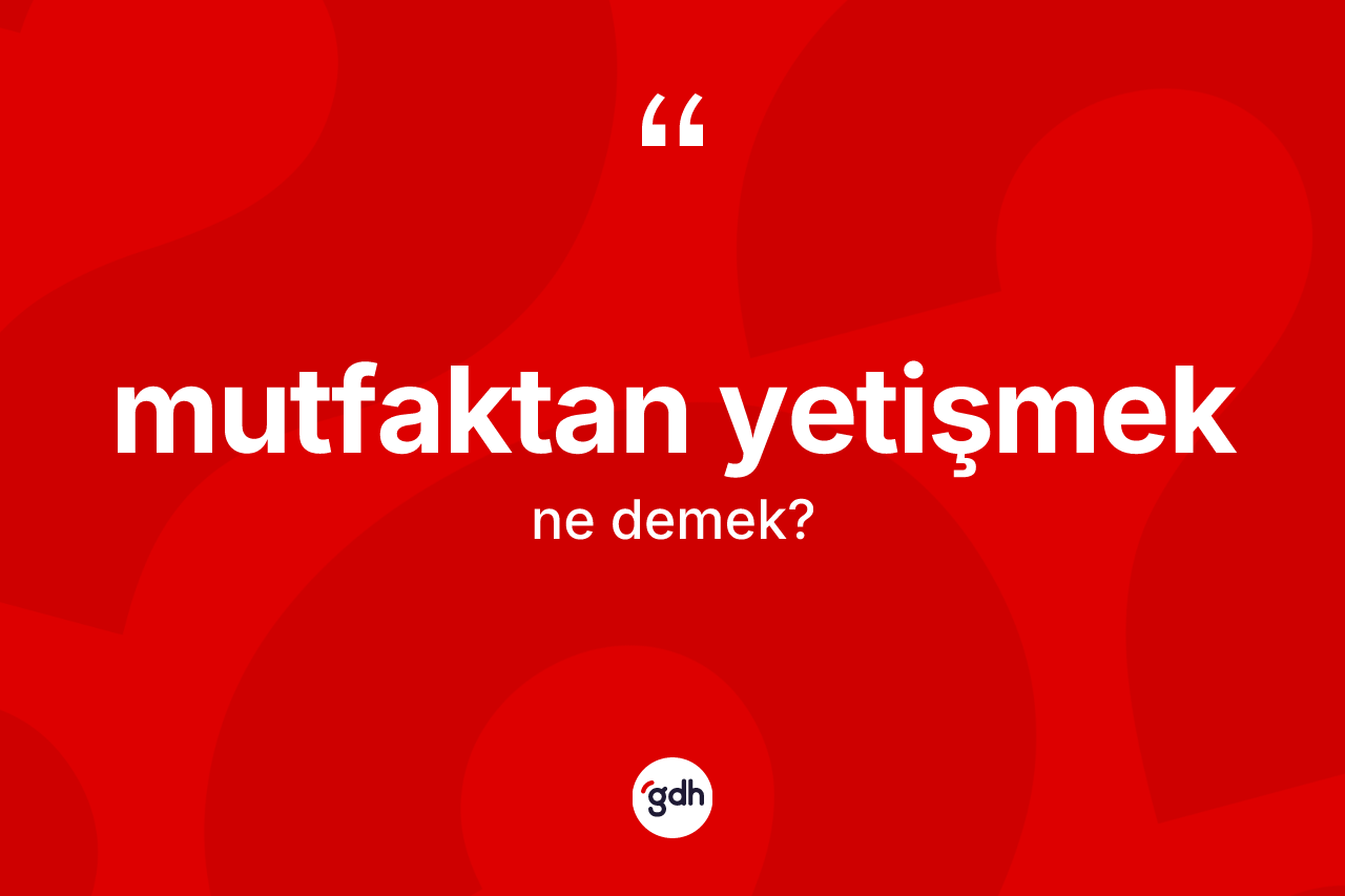 Mutfaktan yetişmek ifadesinin anlamı nedir?