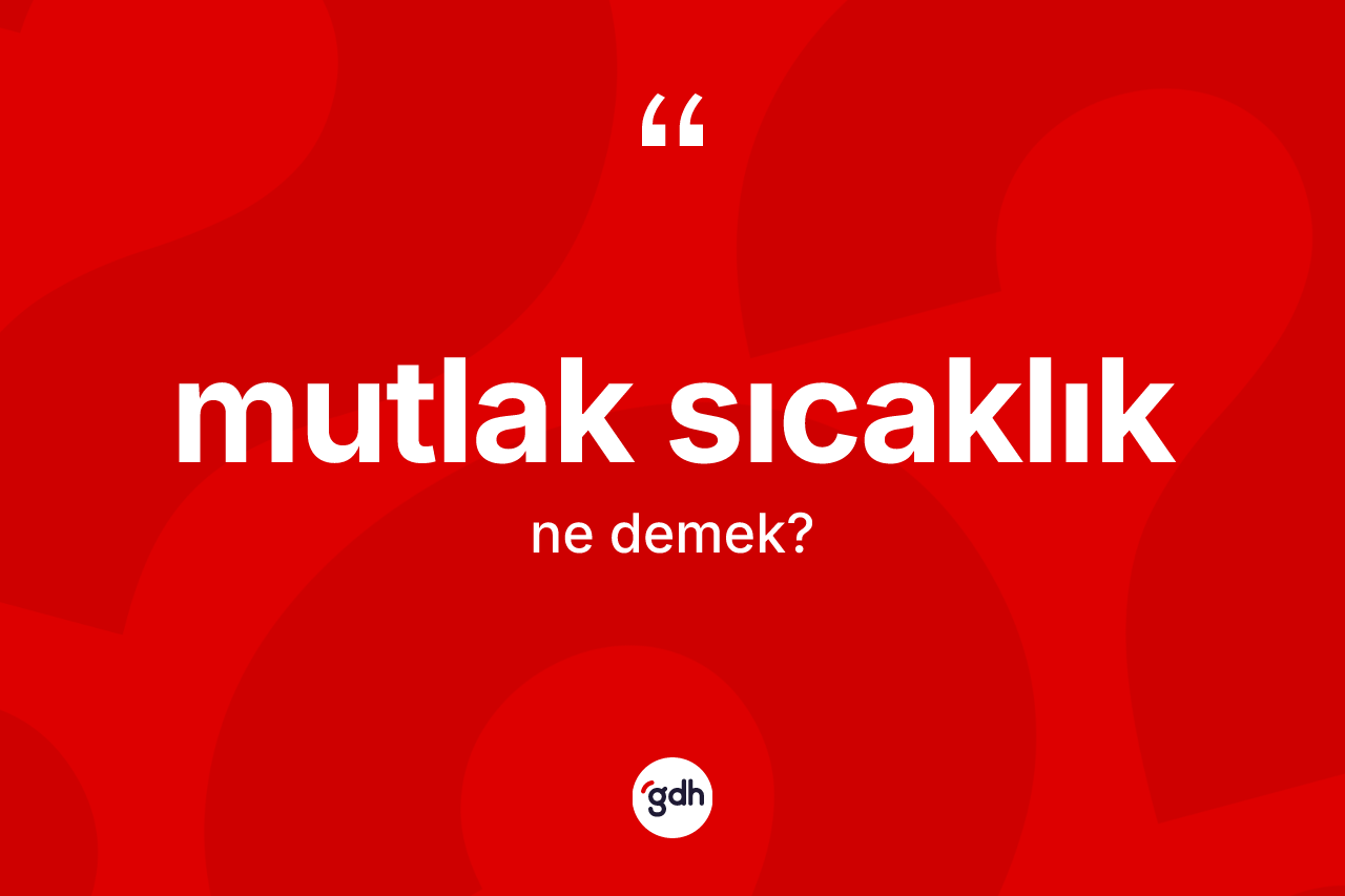 Mutlak sıcaklık kelimesinin sözlükteki tanımı nedir? Mutlak sıcaklık kelimesinin özellikleri nelerdir?