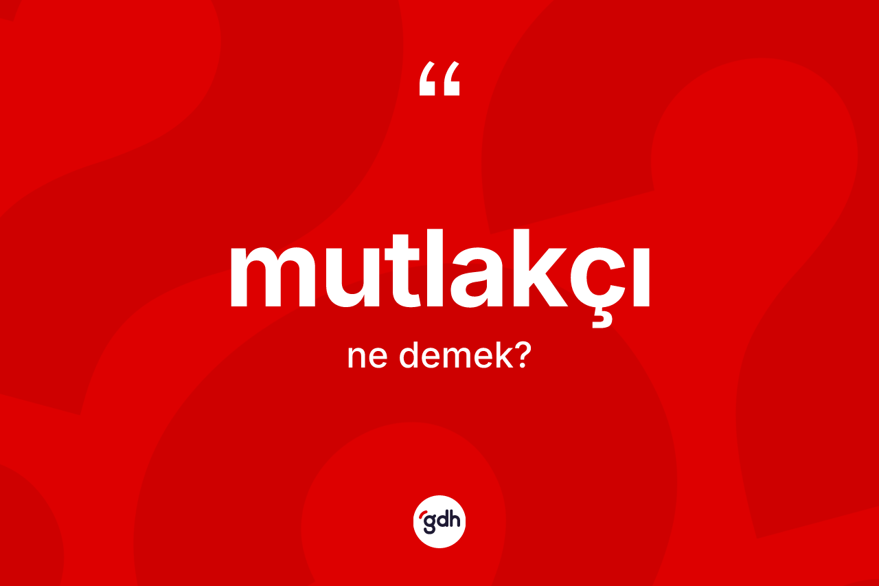Mutlakçı kelimesi ne demek? Mutlakçının TDK'ya göre anlamı nedir?