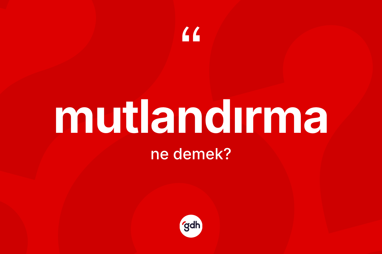 Mutlandırma kelimesi ne anlama gelir? Mutlandırma kelimesinin TDK anlamı nedir?