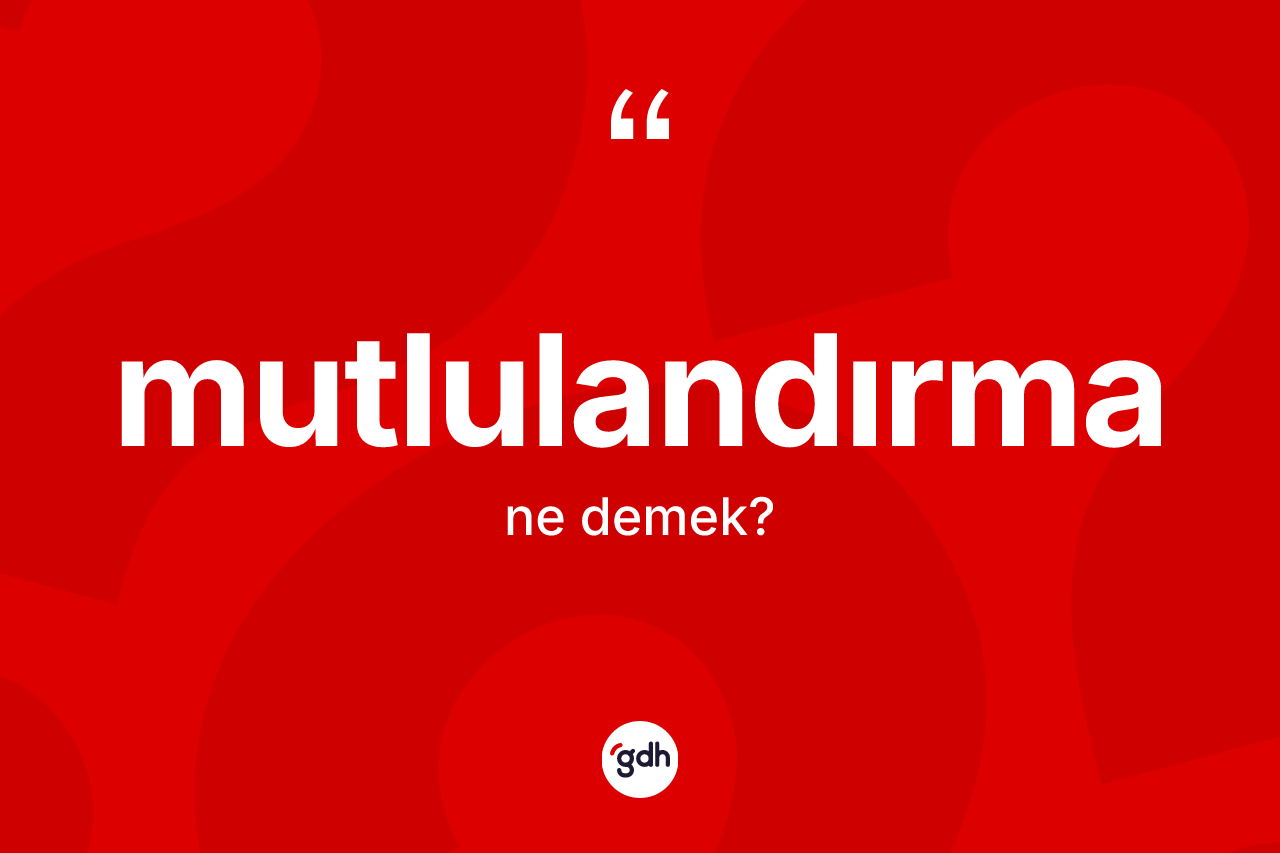 Mutlulandırma ne anlama gelir? Mutlulandırmanın TDK'ya göre anlamı nedir?