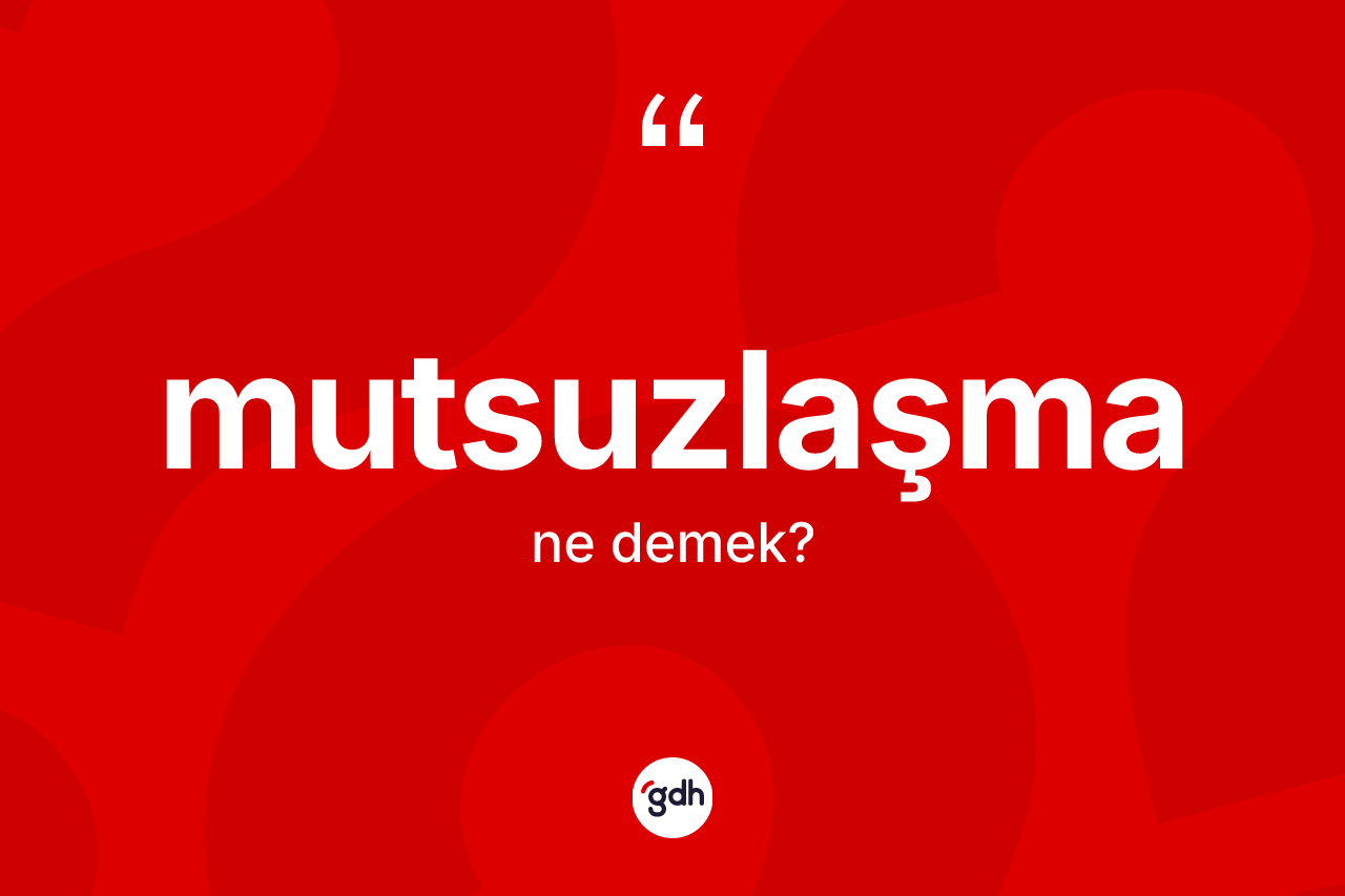 Mutsuzlaşma kelimesinin anlamı nedir?