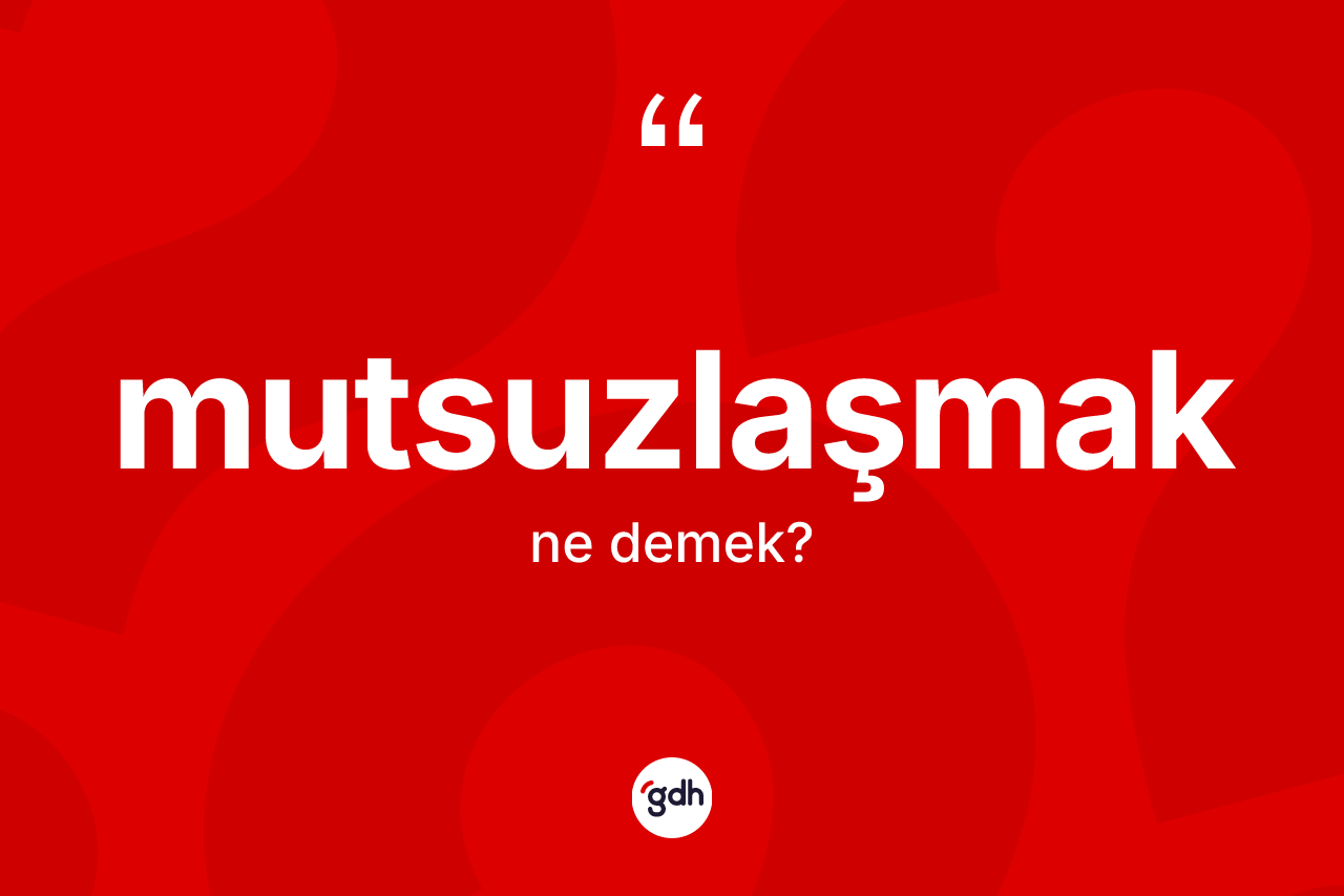 Mutsuzlaşmak kelimesinin tanımı nedir?