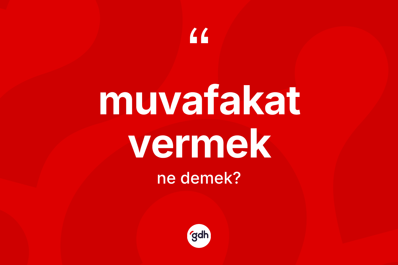 Muvafakat vermek  nedir?
