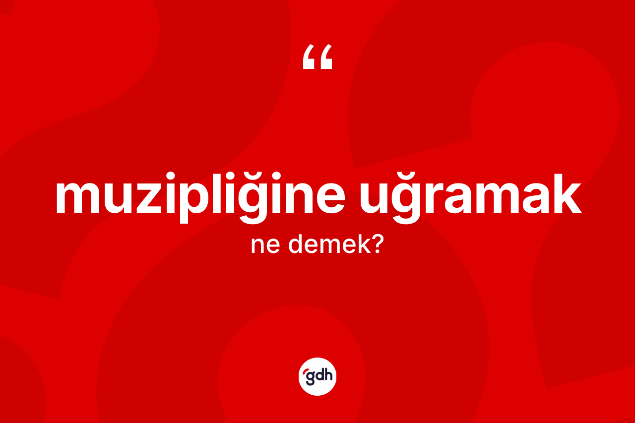 Muzipliğine uğramak ifadesinin kısaca tanımı nedir?