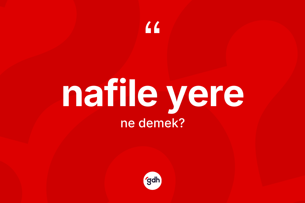 Nafile yere kelimesinin anlamı nedir? Nafile yerenin TDK'ya göre anlamı nedir?