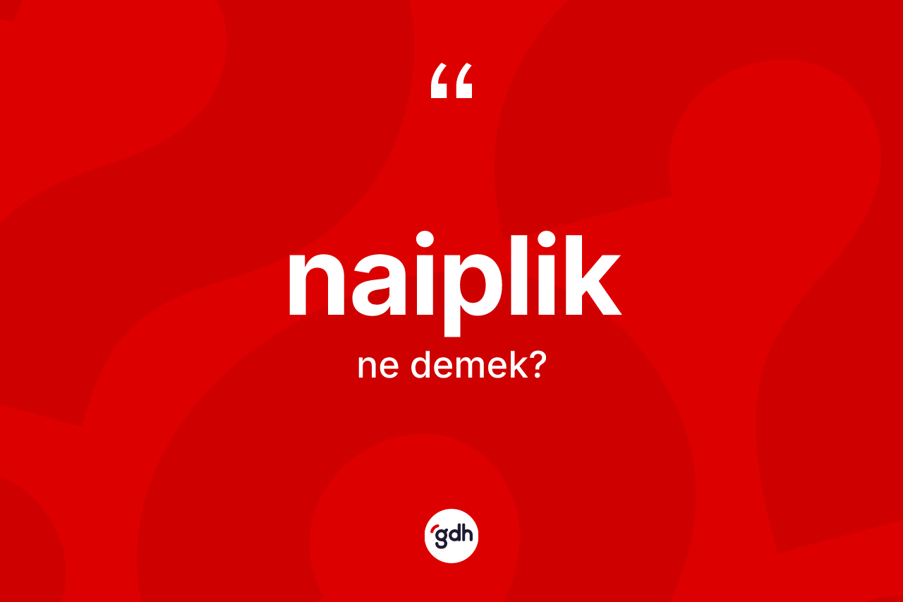 Naiplik kelimesinin tanımı nedir? Naipliğin sözlükteki anlamı nedir?