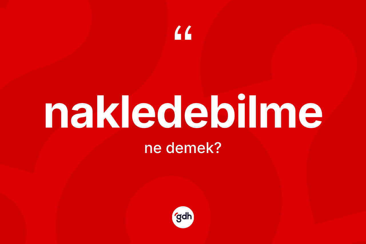 Nakledebilme kelimesinin anlamı nedir? Nakledebilme kelimesinin kaç farklı anlamı var?