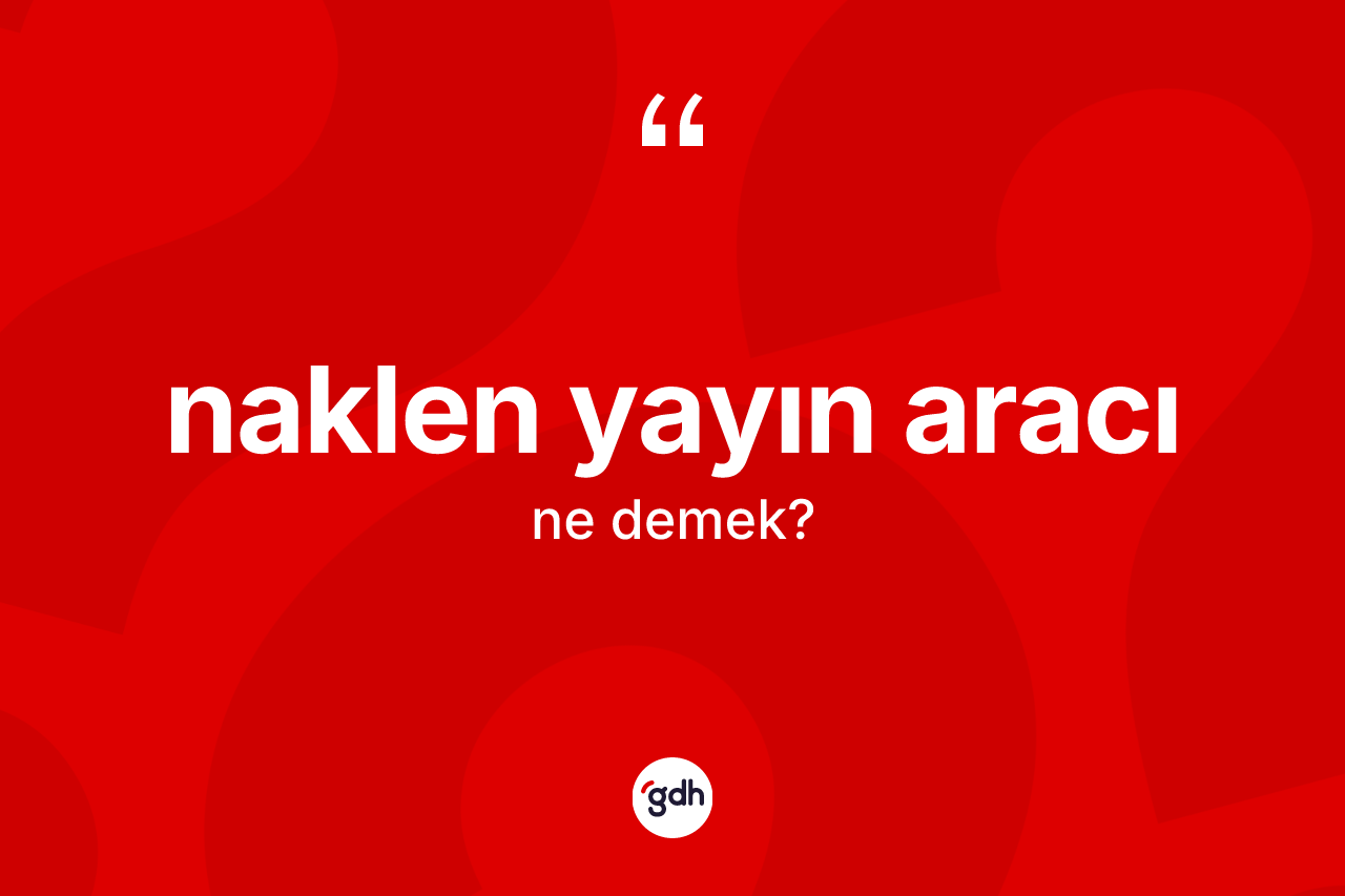 Naklen yayın aracı kelimesinin anlamı nedir? Naklen yayın aracı kelimesinin TDK'ya göre açıklaması nedir?