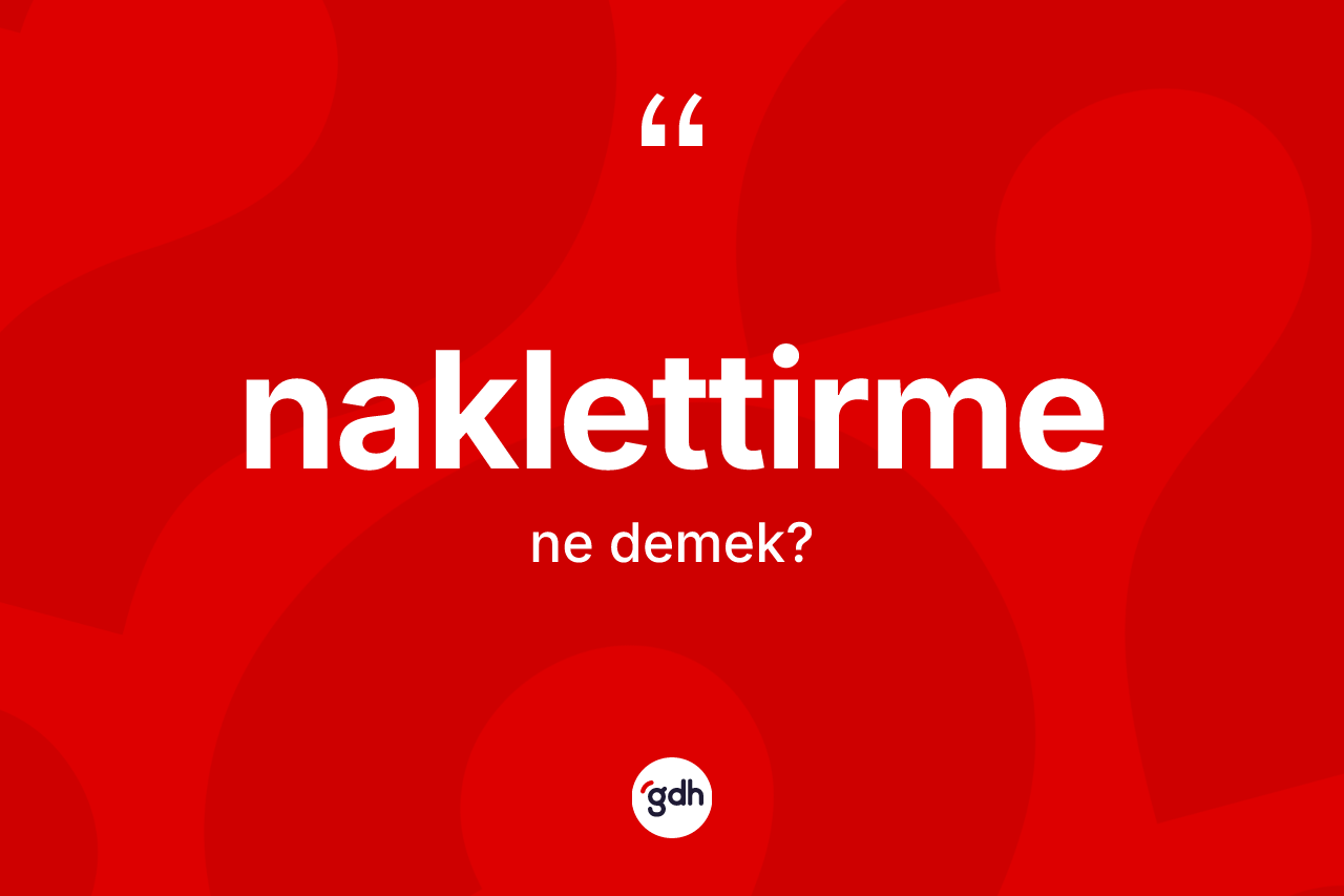 Naklettirme nedir? Naklettirme kelimesinin TDK'ya göre açıklaması nedir?