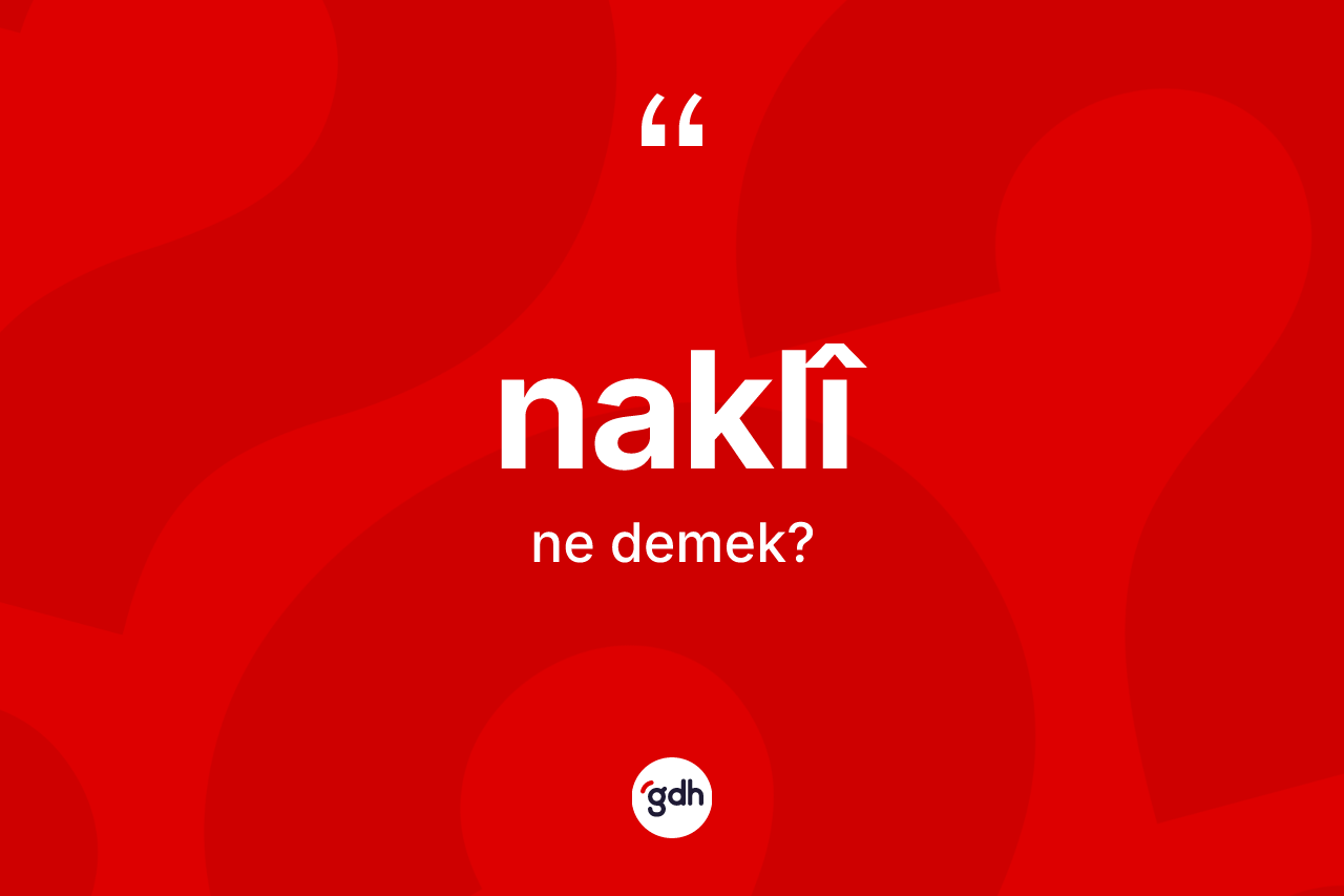 Naklî kelimesinin sözlükteki tanımı nedir? Naklîın TDK'ya göre anlamı nedir?