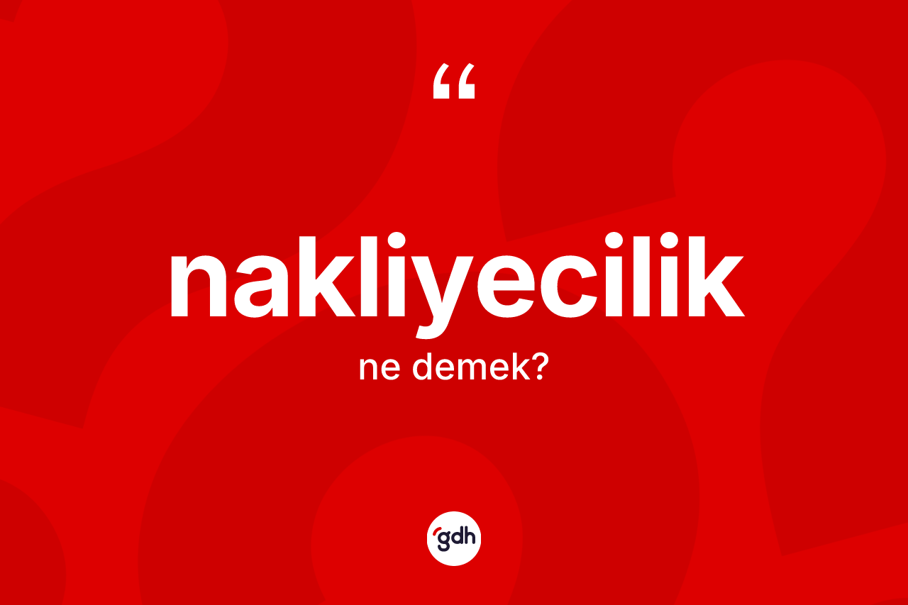 Nakliyecilik kelimesi nedir? Nakliyeciliğin TDK'ya göre anlamı nedir?
