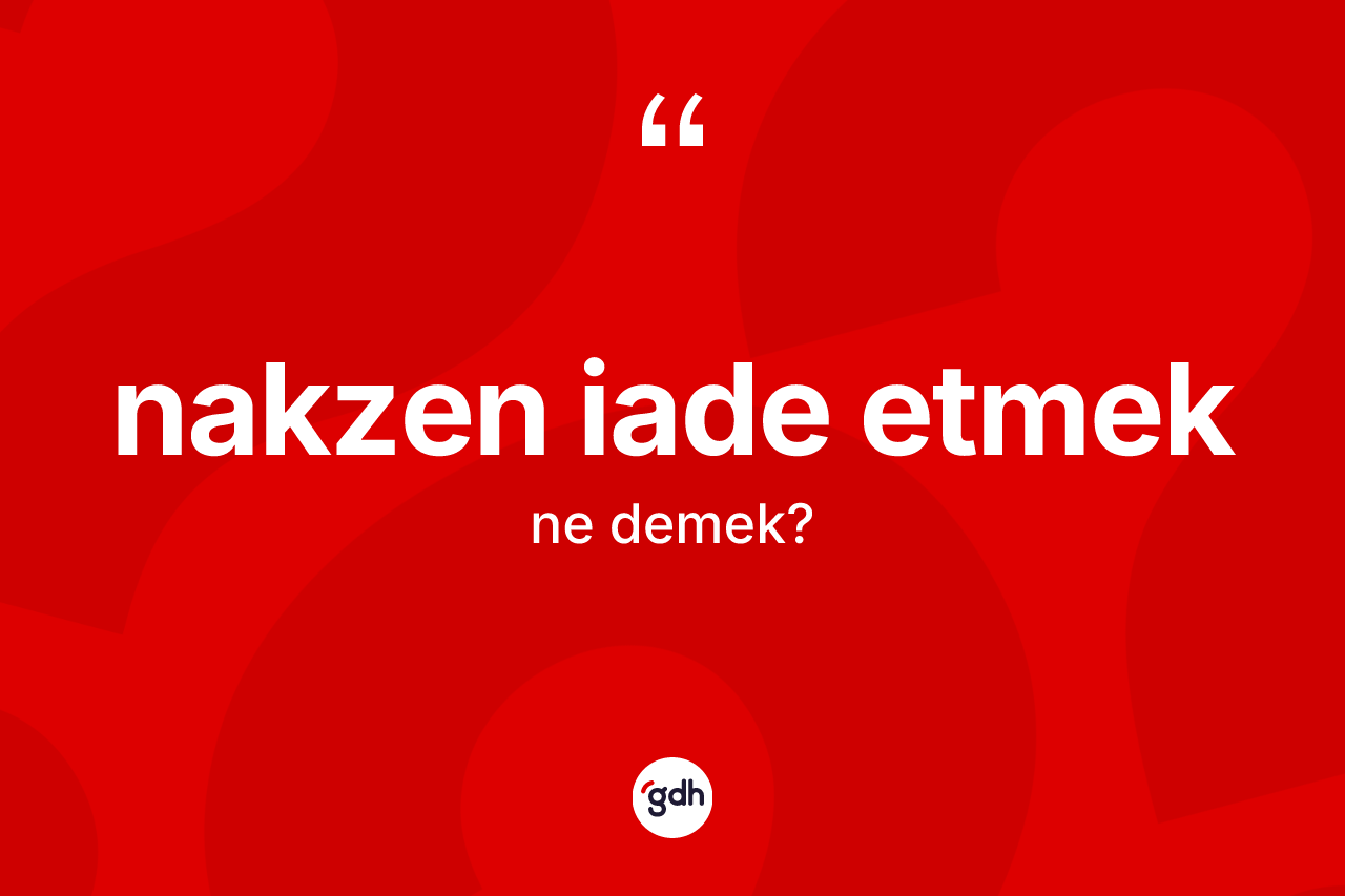 Nakzen iade etmek ifadesi ne demek? Nakzen iade etmek ifadesinin kaç farklı anlamı var?