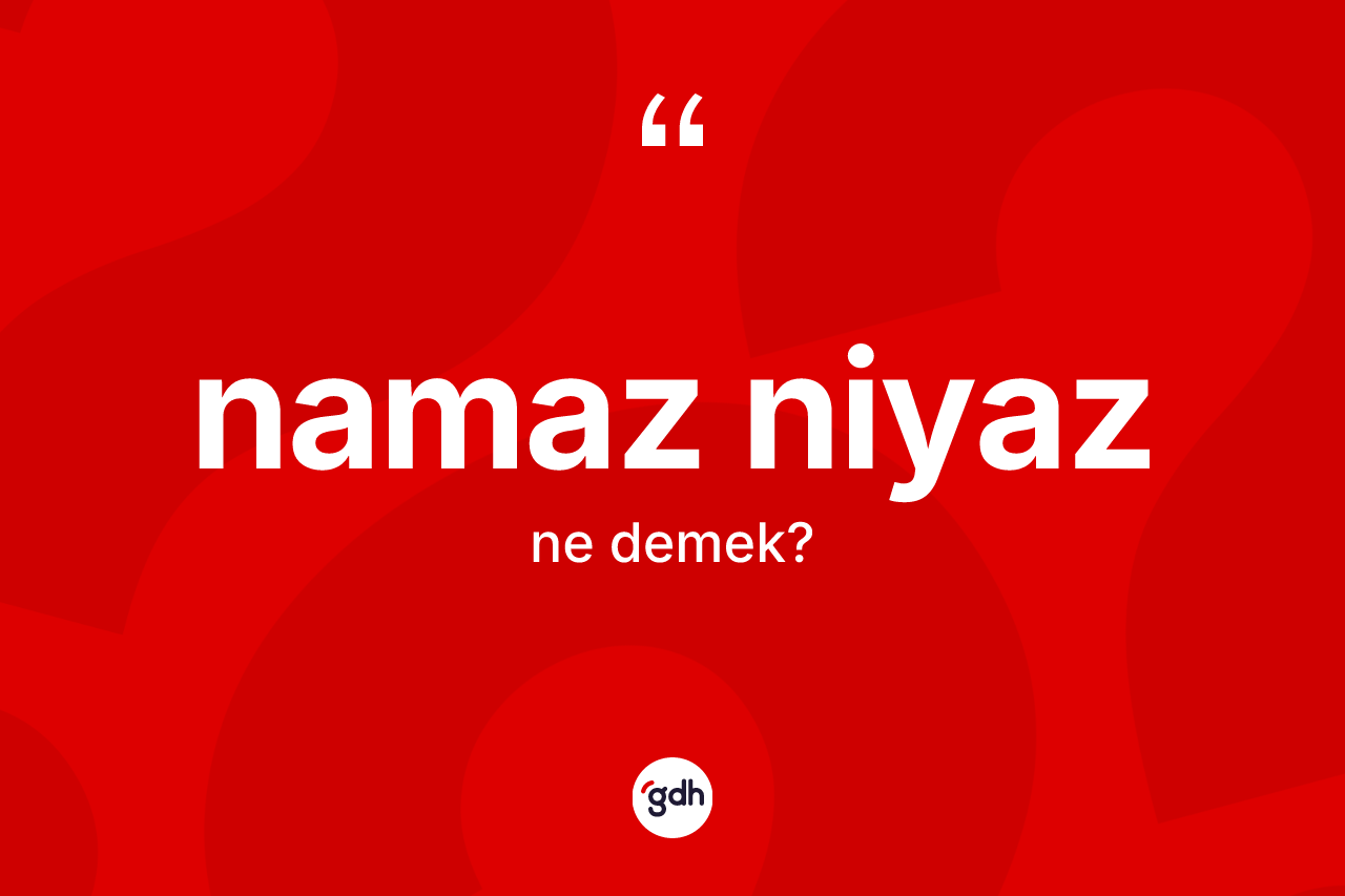 Namaz niyaz kelimesinin sözlükteki tanımı nedir?