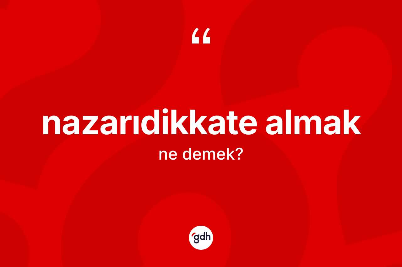 Nazarıdikkate almak ifadesinin kısaca tanımı nedir? Nazarıdikkate almak ifadesinin TDK anlamı nedir?