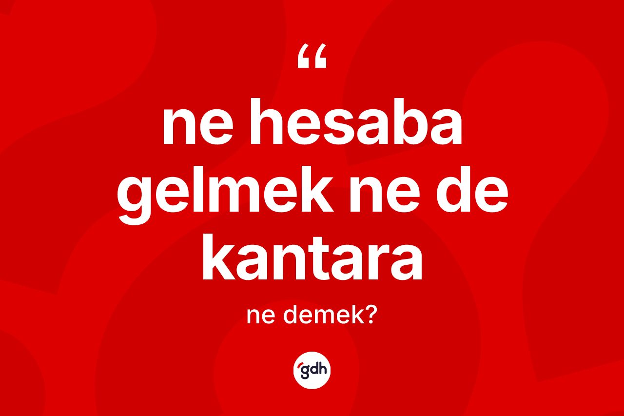 Ne hesaba gelmek ne de kantara ifadesinin sözlükteki anlamı nedir?