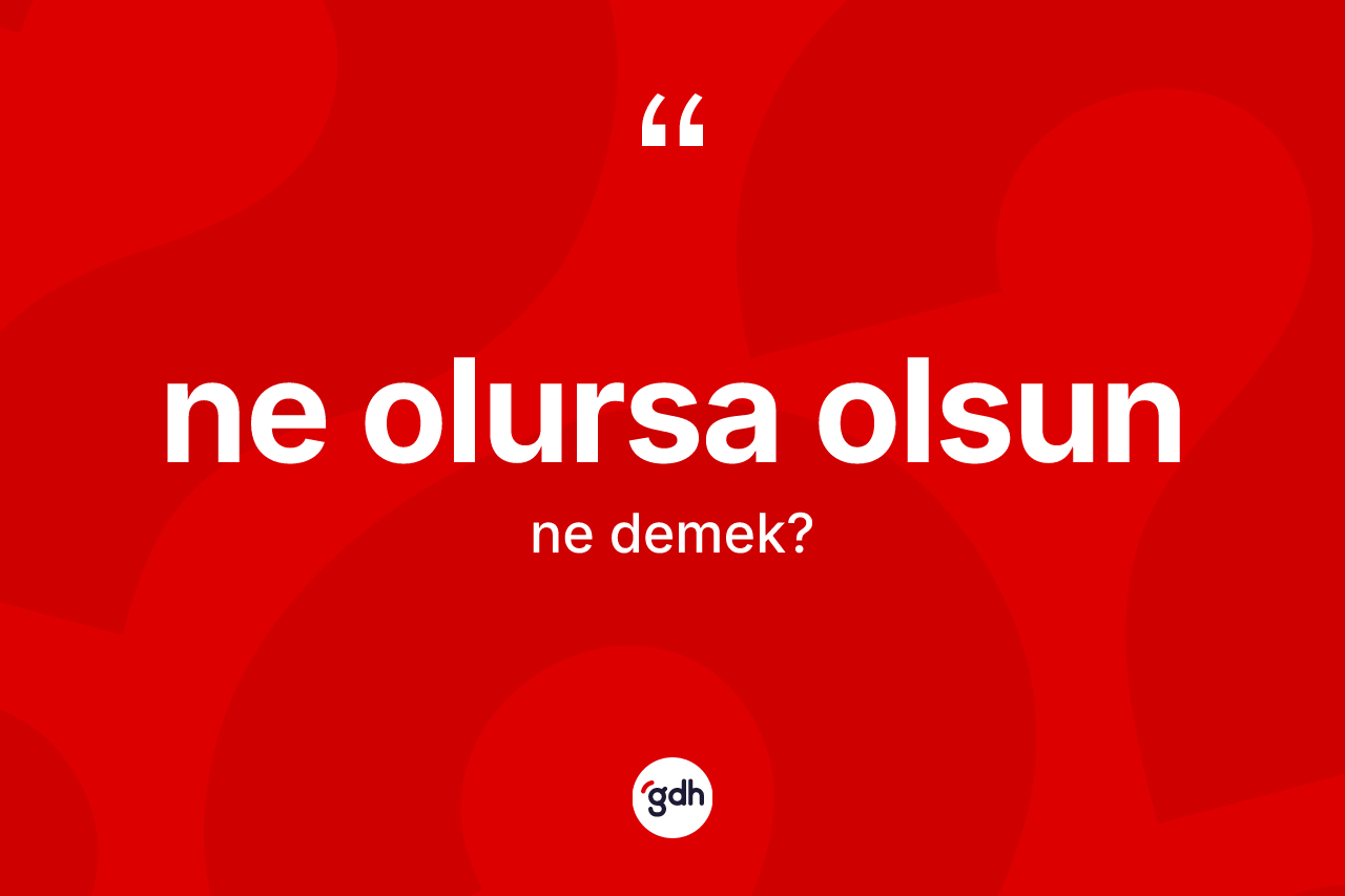 Ne olursa olsun ifadesinin sözlükteki anlamı nedir?