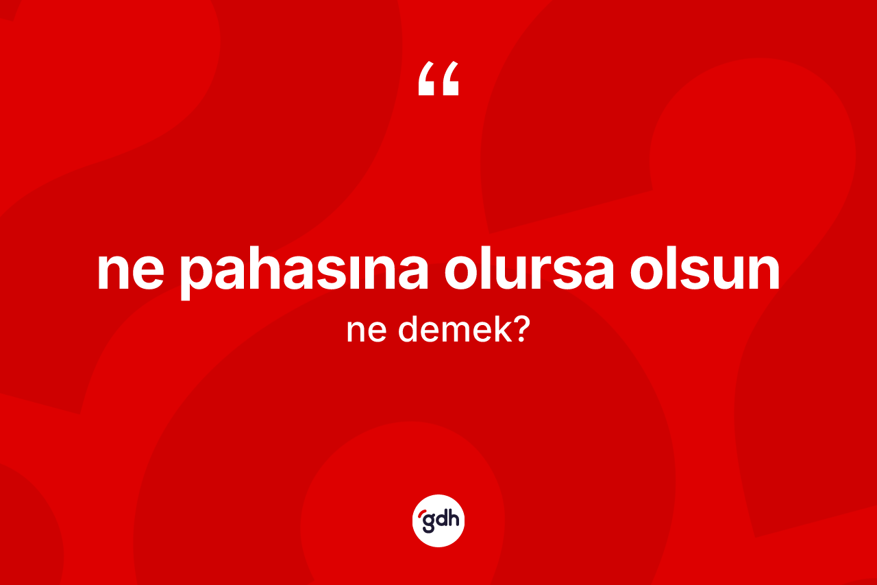 Ne pahasına olursa olsun ifadesinin tanımı nedir?