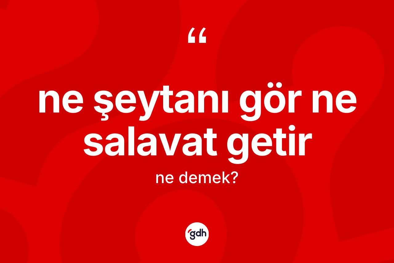 Ne şeytanı gör ne salavat getir ifadesinin anlamı nedir? Ne şeytanı gör ne salavat getir ifadesi hangi durumlarda kullanılır?