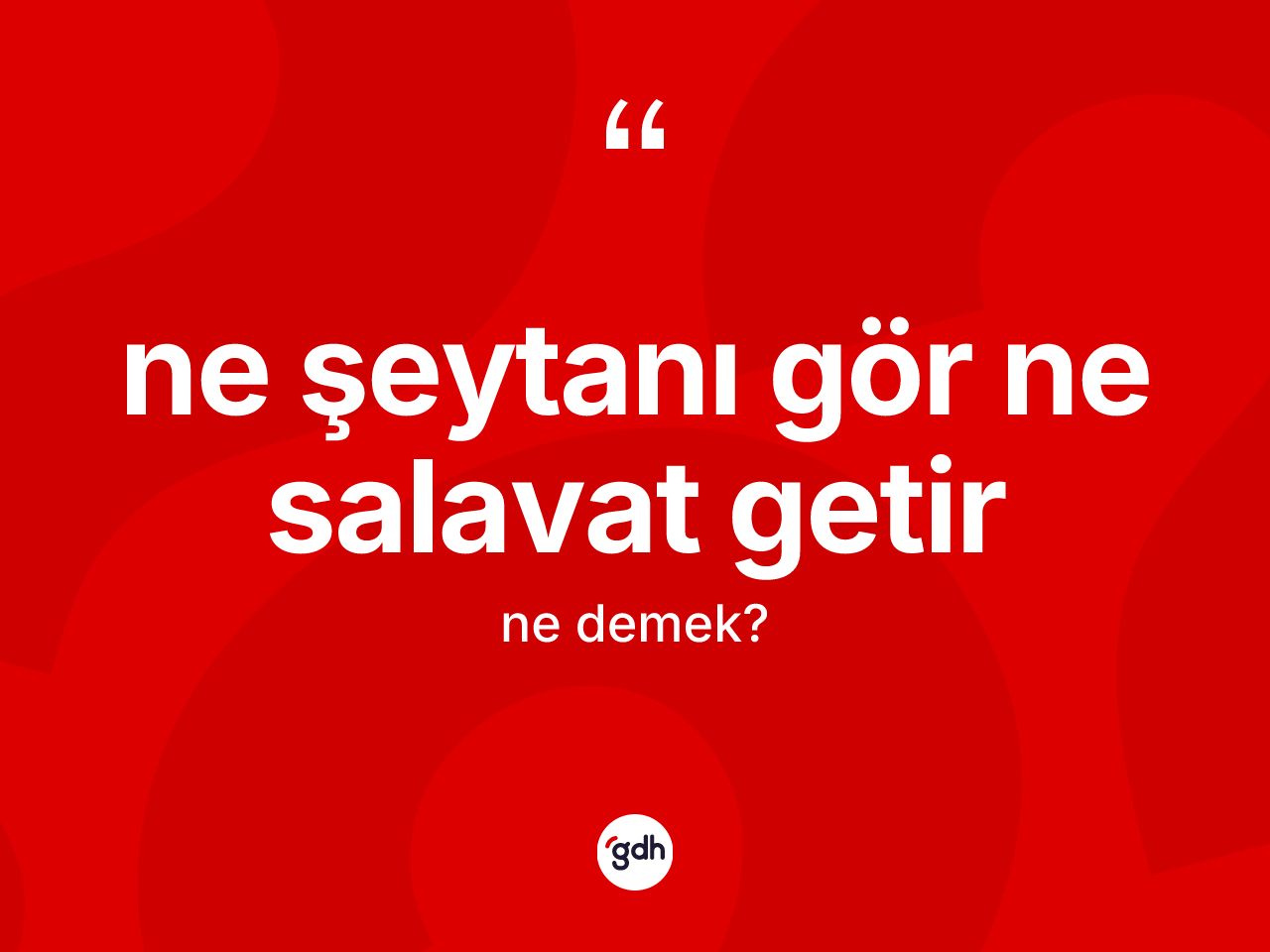 Ne şeytanı gör ne salavat getir ifadesinin anlamı nedir? Ne şeytanı gör ne salavat getir ifadesi hangi durumlarda kullanılır?