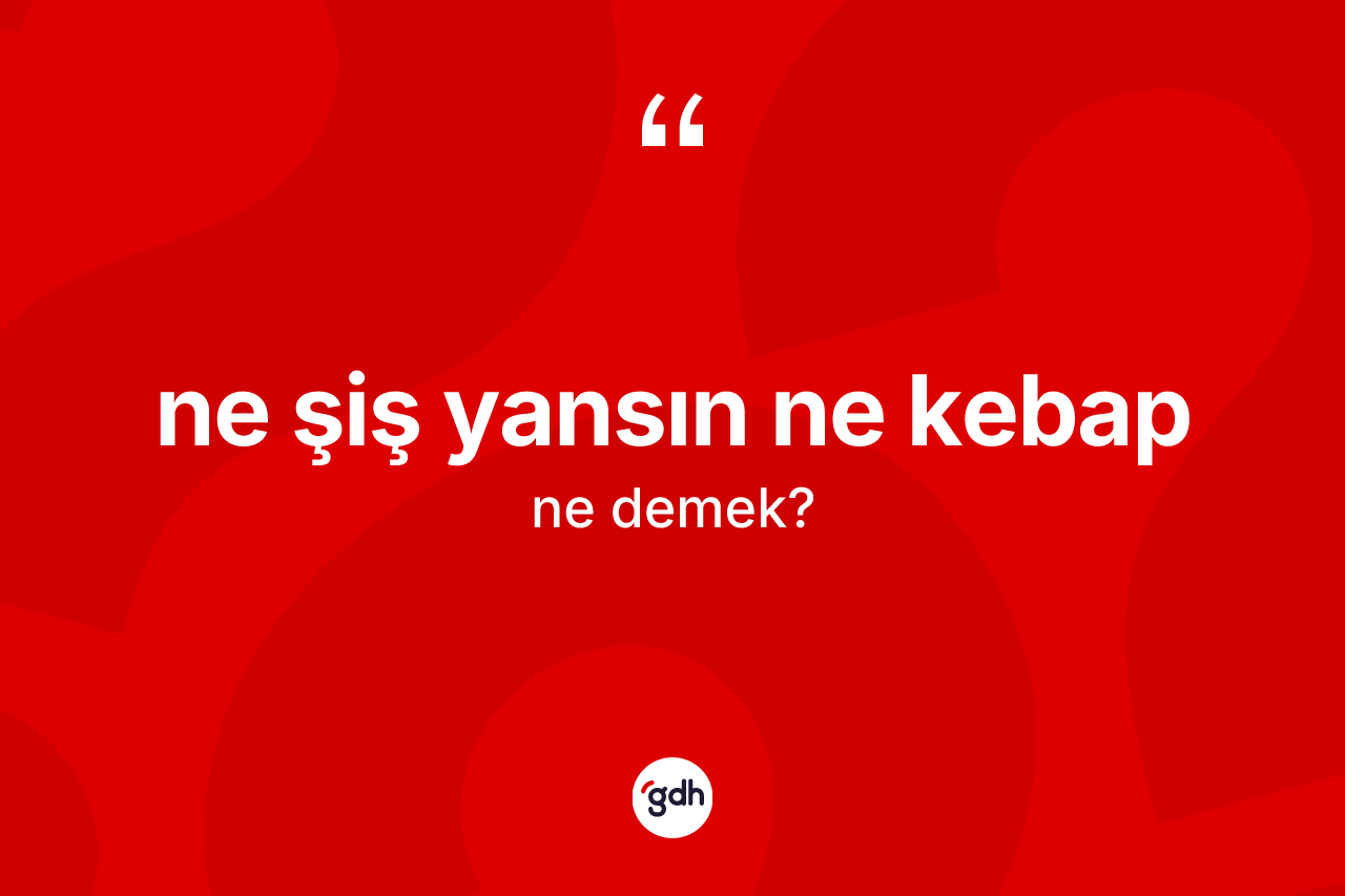 Ne şiş yansın ne kebap ifadesi ne anlama gelir?