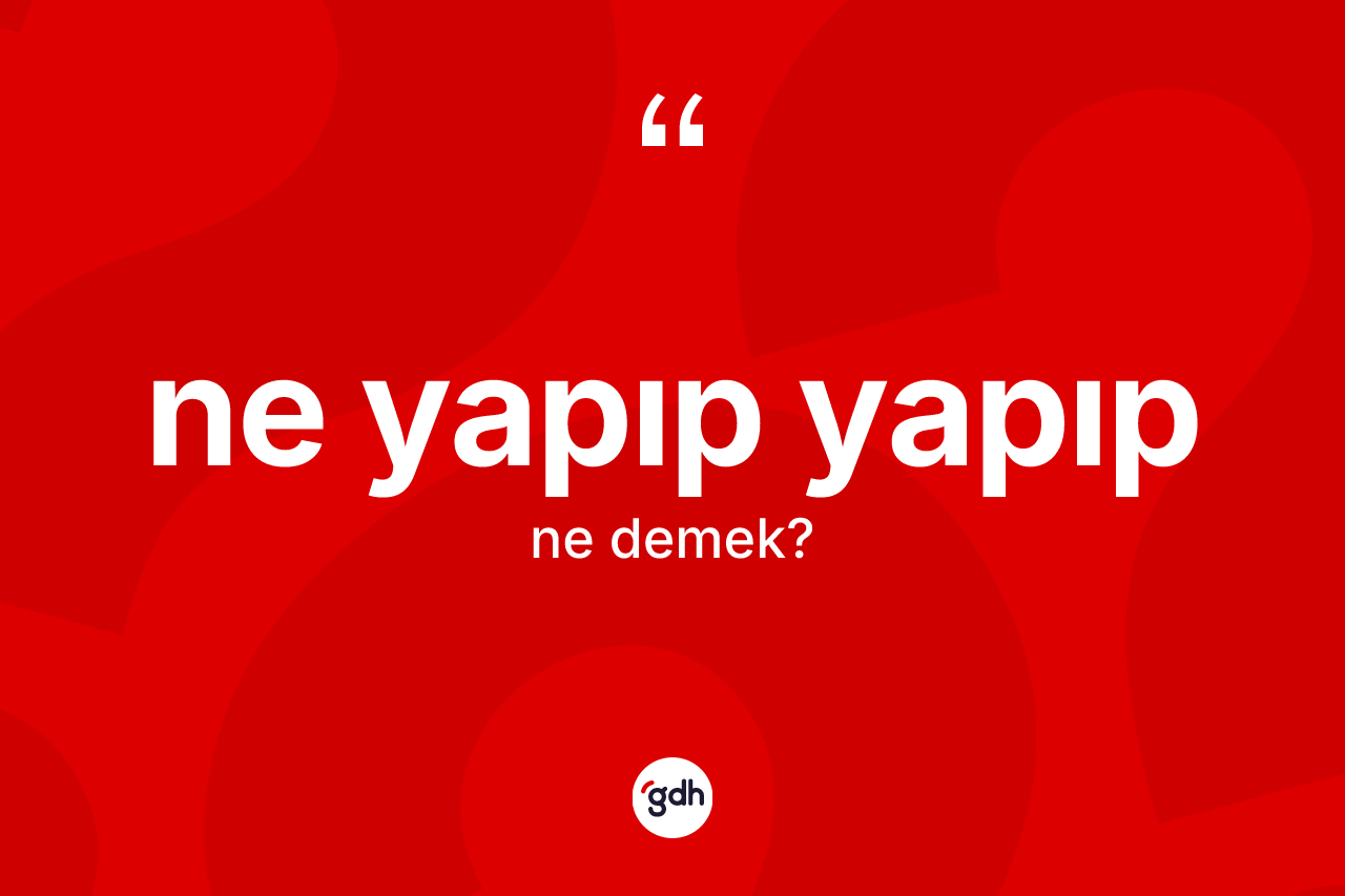 Ne yapıp yapıp ifadesinin kısaca tanımı nedir?