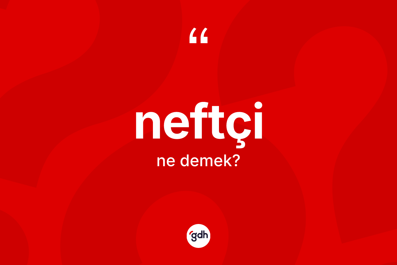 Neftçi kelimesinin sözlükteki tanımı nedir? Neftçinin TDK'ya göre anlamı nedir?