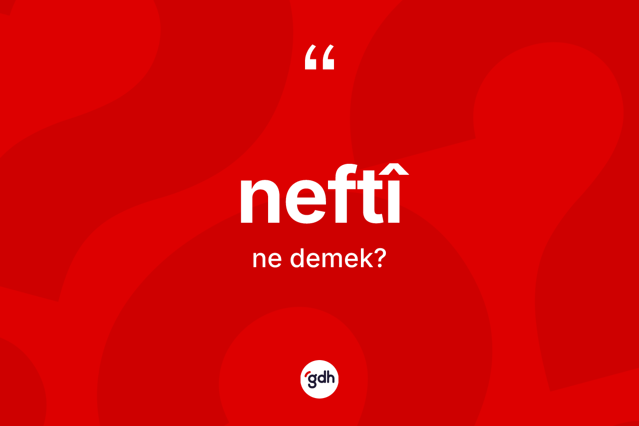 Neftî kelimesinin sözlükteki tanımı nedir? Neftîin kısaca tanımı nedir?