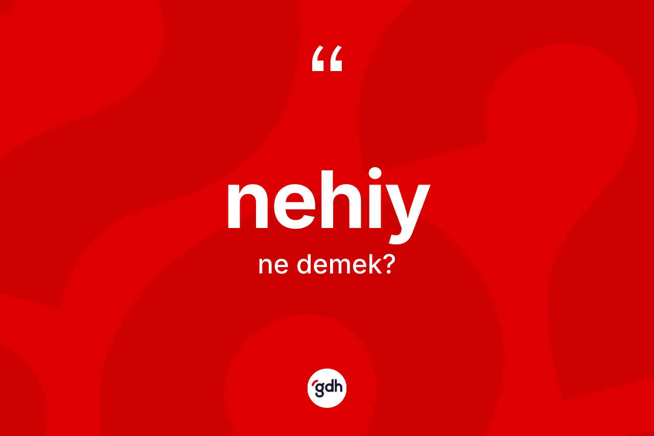 Nehiy ne anlama gelir?