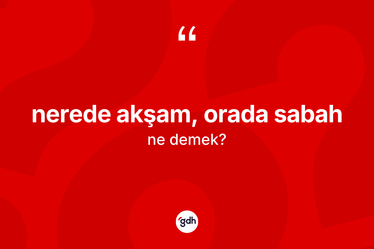 Nerede akşam, orada sabah sözü ne demektir? Nerede akşam, orada sabah ifadesinin özellikleri nelerdir?