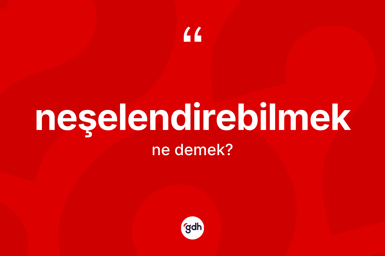 Neşelendirebilmek kelimesi nedir? Neşelendirebilmek kelimesinin TDK'ya göre açıklaması nedir?