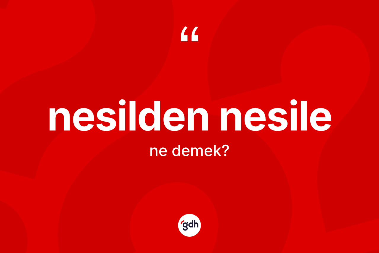 Nesilden nesile kelimesi ne anlama gelir? Nesilden nesilenin TDK'ya göre anlamı nedir?