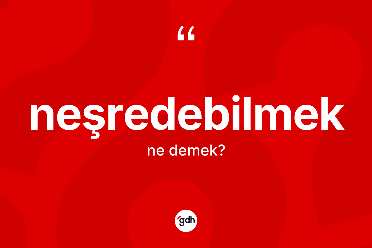 Neşredebilmek ne demek? Neşredebilmek kelimesinin özellikleri nelerdir?