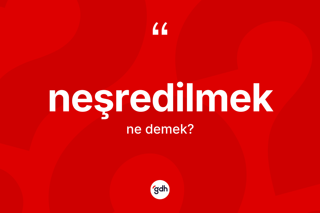 Neşredilmek kelimesinin tanımı nedir?