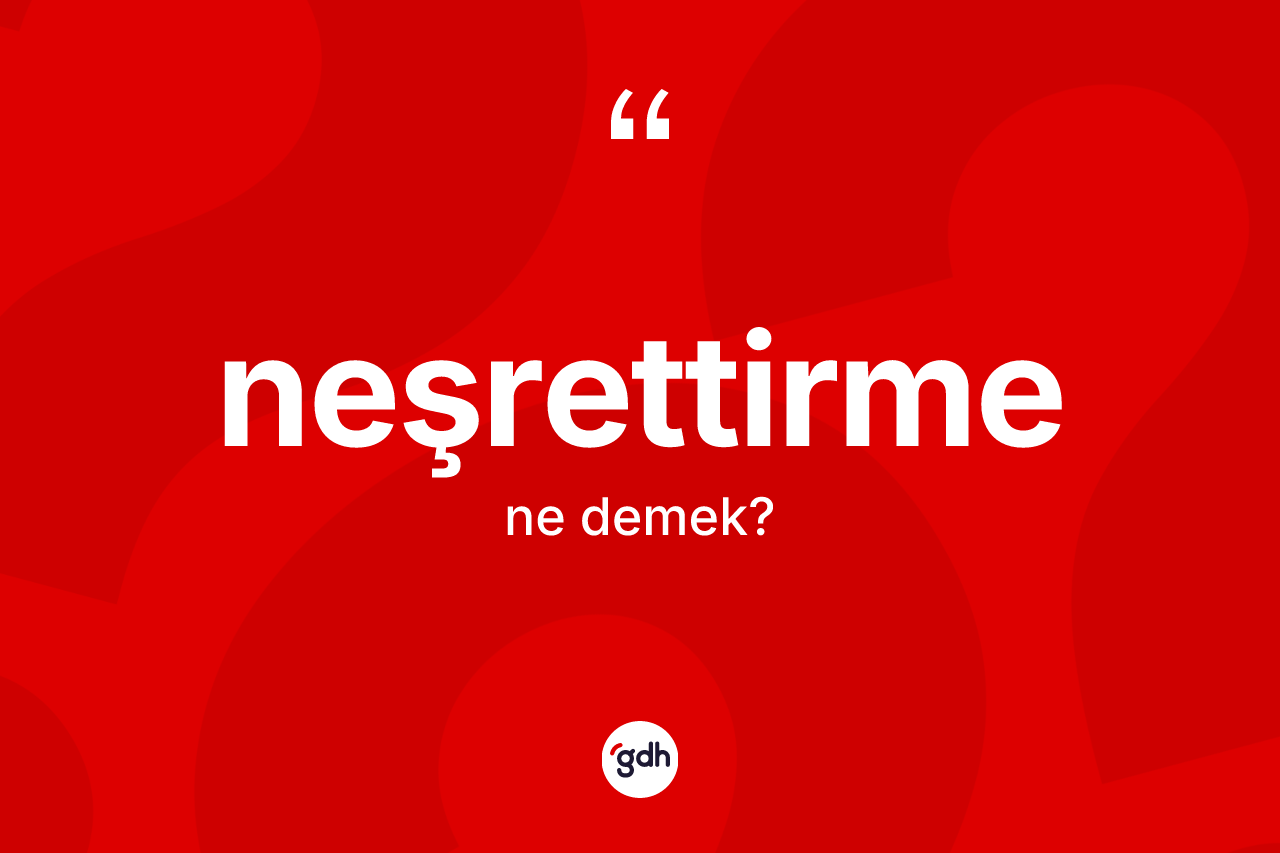 Neşrettirme kelimesinin tanımı nedir? Neşrettirmenin TDK'ya göre anlamı nedir?